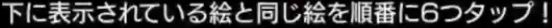 下に表示されている絵と同じ絵を順番に6つタップ！